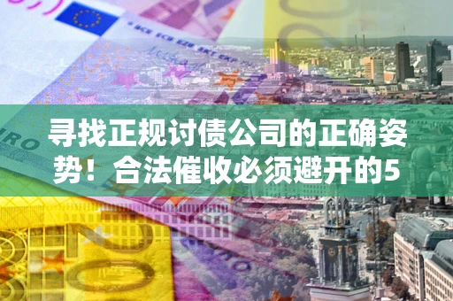 济南寻找正规讨债公司的正确姿势！合法催收必须避开的5大雷区