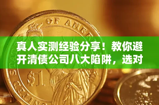 济南真人实测经验分享！教你避开清债公司八大陷阱，选对机构少走十年弯路