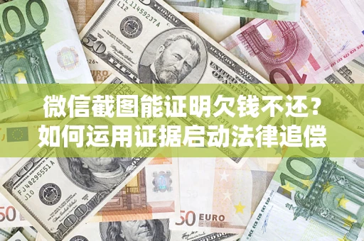 济南微信截图能证明欠钱不还？如何运用证据启动法律追偿程序？