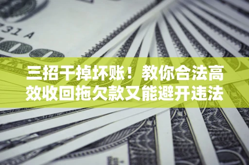 济南三招干掉坏账！教你合法高效收回拖欠款又能避开违法雷区