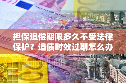 济南担保追偿期限多久不受法律保护？追债时效过期怎么办？