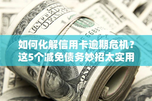 济南如何化解信用卡逾期危机？这5个减免债务妙招太实用