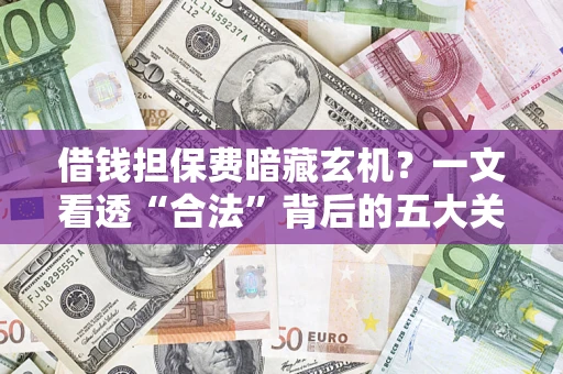 济南借钱担保费暗藏玄机？一文看透“合法”背后的五大关键陷阱