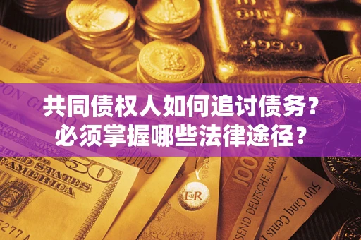 济南共同债权人如何追讨债务？必须掌握哪些法律途径？