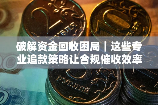 济南破解资金回收困局｜这些专业追款策略让合规催收效率翻倍
