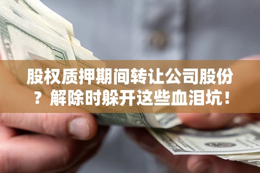 济南股权质押期间转让公司股份？解除时躲开这些血泪坑！