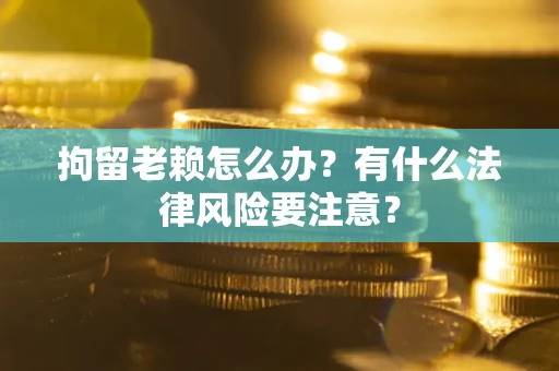 济南拘留老赖怎么办？有什么法律风险要注意？