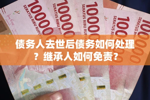 济南债务人去世后债务如何处理？继承人如何免责？