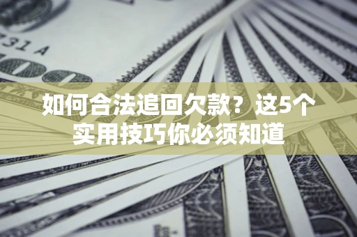 济南如何合法追回欠款？这5个实用技巧你必须知道