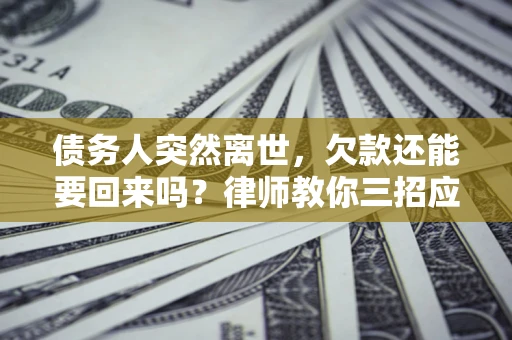 济南债务人突然离世，欠款还能要回来吗？律师教你三招应对