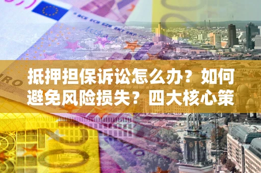济南抵押担保诉讼怎么办？如何避免风险损失？四大核心策略全解读