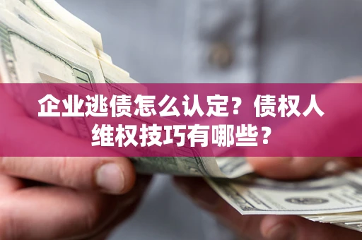 济南企业逃债怎么认定？债权人维权技巧有哪些？