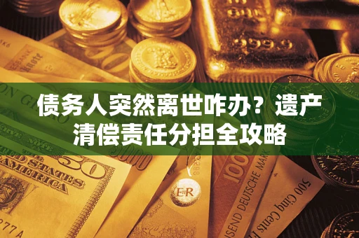 济南债务人突然离世咋办？遗产清偿责任分担全攻略