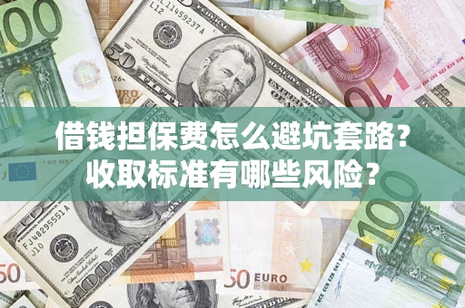 济南借钱担保费怎么避坑套路?收取标准有哪些风险? 济南借钱担保费怎么避坑套路?收取标准有哪些风险?