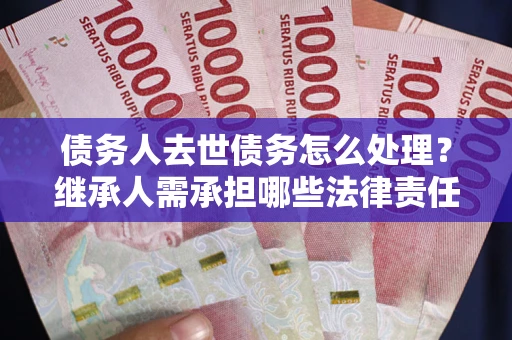 济南债务人去世债务怎么处理？继承人需承担哪些法律责任？