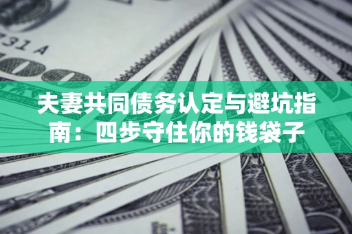 济南夫妻共同债务认定与避坑指南：四步守住你的钱袋子