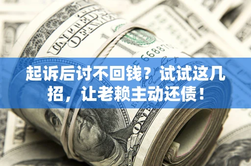 济南起诉后讨不回钱？试试这几招，让老赖主动还债！