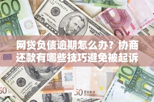 济南网贷负债逾期怎么办？协商还款有哪些技巧避免被起诉？