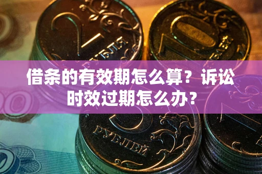 济南借条的有效期怎么算？诉讼时效过期怎么办？
