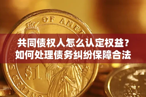 济南共同债权人怎么认定权益？如何处理债务纠纷保障合法权益？