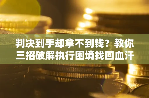 济南判决到手却拿不到钱？教你三招破解执行困境找回血汗钱