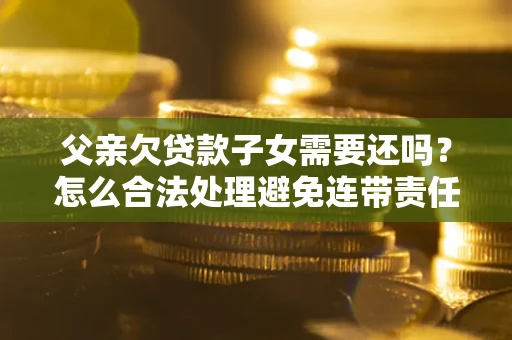 济南父亲欠贷款子女需要还吗？怎么合法处理避免连带责任？
