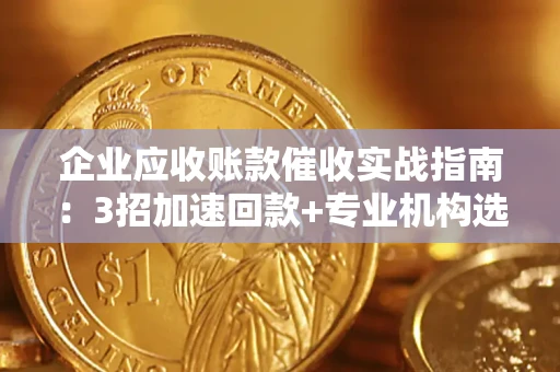 济南企业应收账款催收实战指南：3招加速回款+专业机构选择避坑