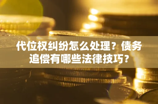 济南代位权纠纷怎么处理？债务追偿有哪些法律技巧？