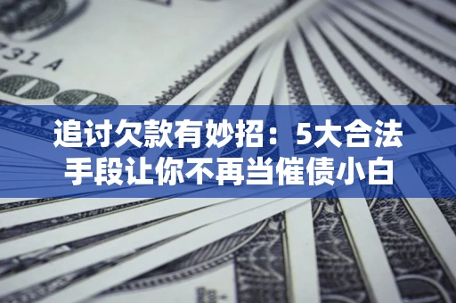 济南追讨欠款有妙招：5大合法手段让你不再当催债小白