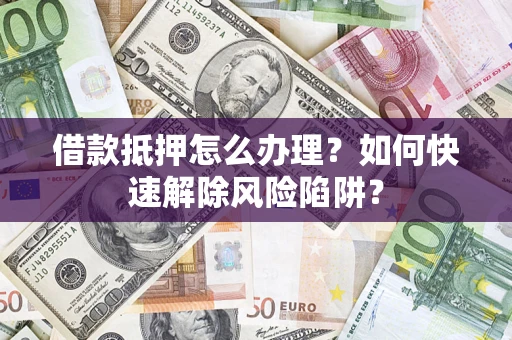 济南借款抵押怎么办理？如何快速解除风险陷阱？