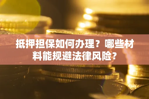 济南抵押担保如何办理？哪些材料能规避法律风险？