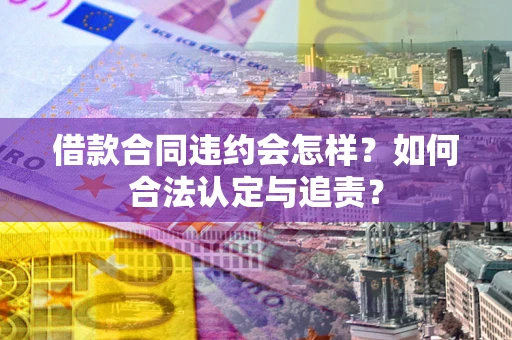 济南借款合同违约会怎样？如何合法认定与追责？