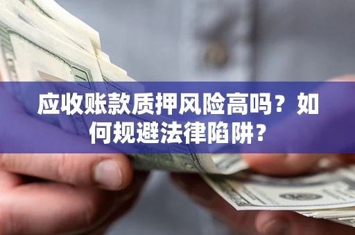 济南应收账款质押风险高吗？如何规避法律陷阱？