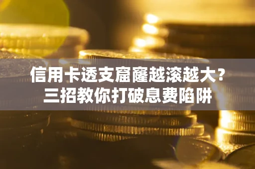 济南信用卡透支窟窿越滚越大？三招教你打破息费陷阱