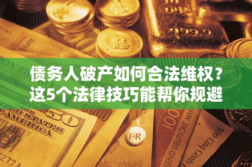 济南债务人破产如何合法维权？这5个法律技巧能帮你规避风险