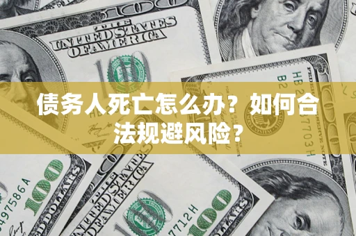 济南债务人死亡怎么办？如何合法规避风险？