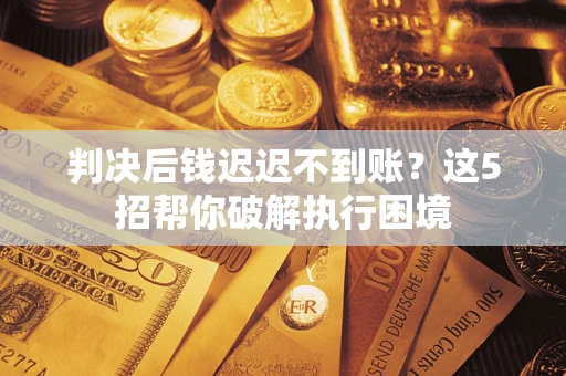 济南判决后钱迟迟不到账？这5招帮你破解执行困境