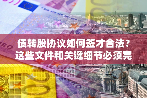 济南债转股协议如何签才合法？这些文件和关键细节必须完整
