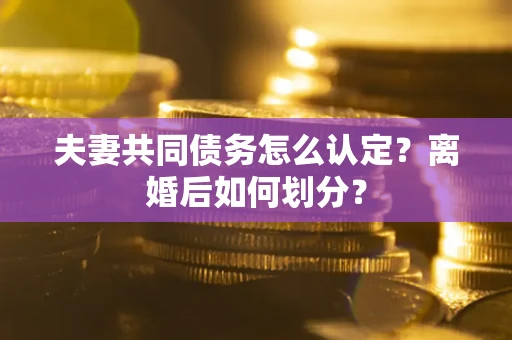 济南夫妻共同债务怎么认定？离婚后如何划分？