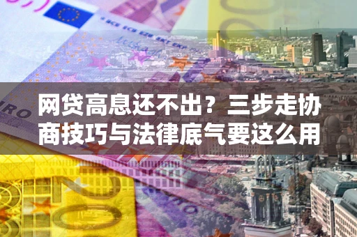 济南网贷高息还不出？三步走协商技巧与法律底气要这么用