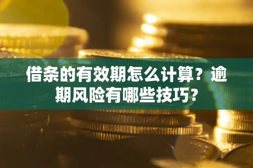 济南借条的有效期怎么计算？逾期风险有哪些技巧？