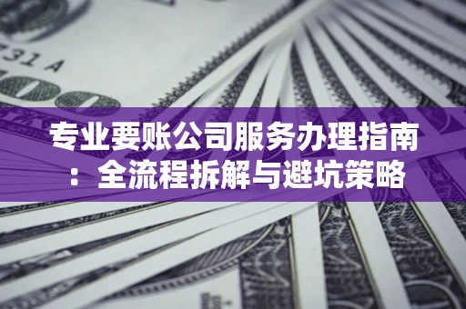 济南专业要账公司服务办理指南：全流程拆解与避坑策略