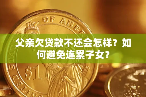 济南父亲欠贷款不还会怎样？如何避免连累子女？