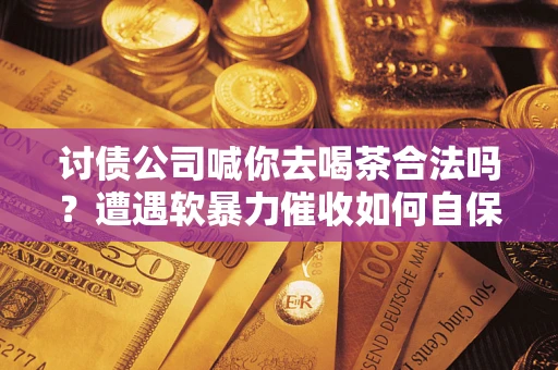 济南讨债公司喊你去喝茶合法吗？遭遇软暴力催收如何自保？