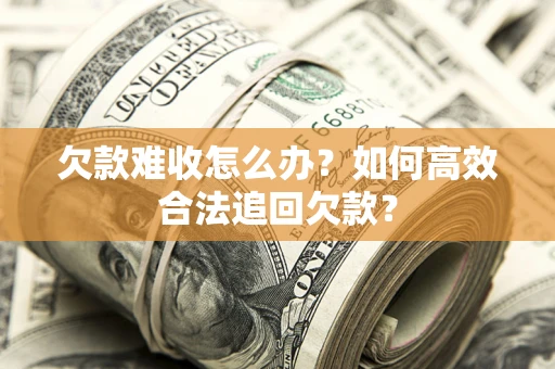 济南欠款难收怎么办？如何高效合法追回欠款？