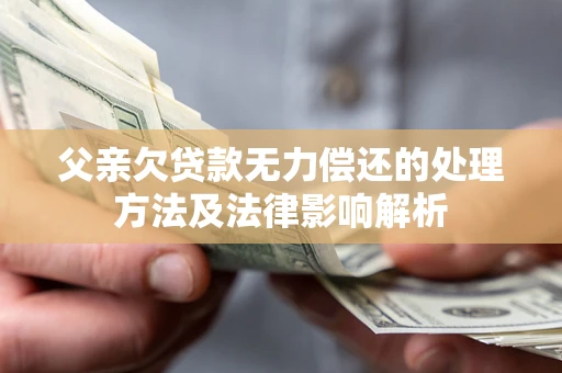济南父亲欠贷款无力偿还的处理方法及法律影响解析