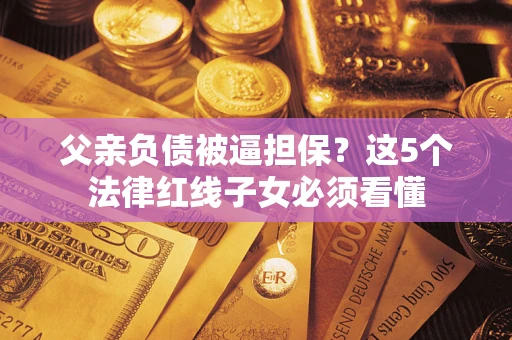 济南父亲负债被逼担保？这5个法律红线子女必须看懂