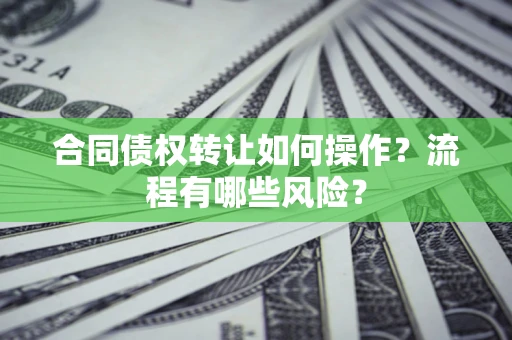 济南合同债权转让如何操作？流程有哪些风险？
