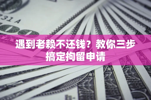济南遇到老赖不还钱？教你三步搞定拘留申请