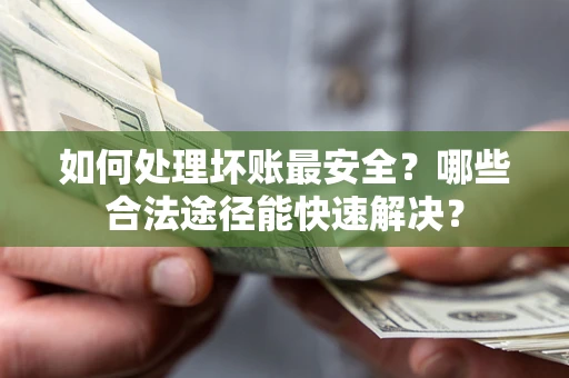 济南如何处理坏账最安全？哪些合法途径能快速解决？
